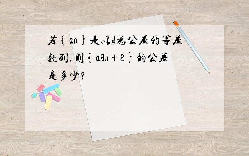 若{an}是以d为公差的等差数列,则{a3n+2}的公差是多少?