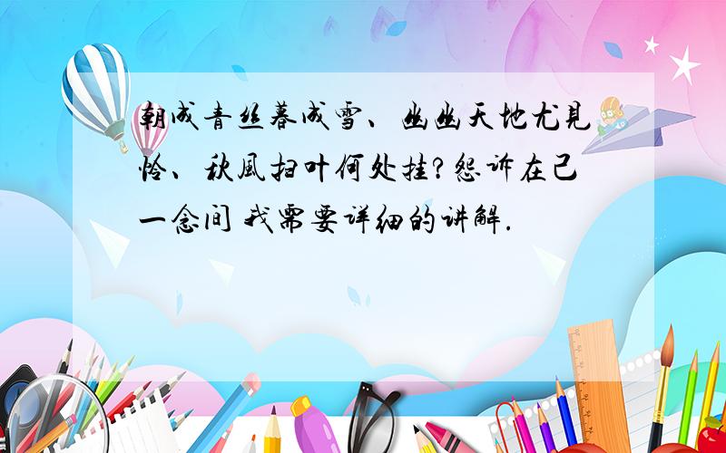 朝成青丝暮成雪、幽幽天地尤见怜、秋风扫叶何处挂?怨诉在己一念间 我需要详细的讲解.