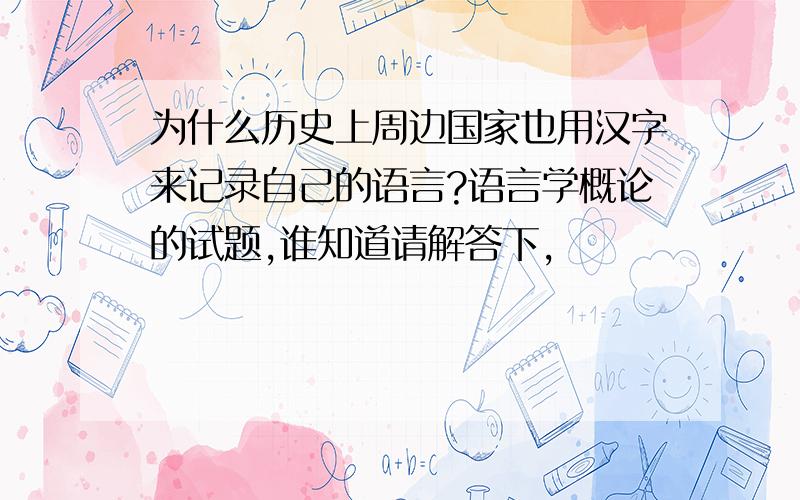 为什么历史上周边国家也用汉字来记录自己的语言?语言学概论的试题,谁知道请解答下,