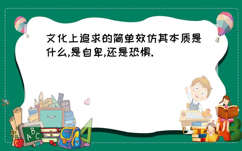 文化上追求的简单效仿其本质是什么,是自卑,还是恐惧.