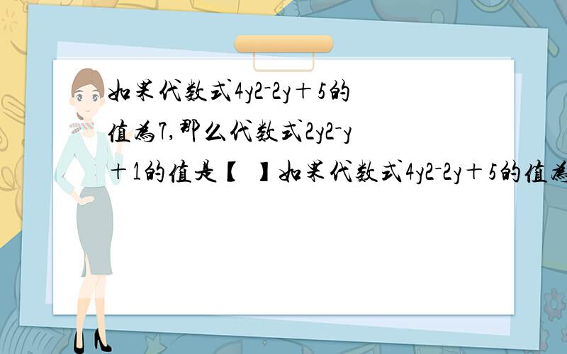 如果代数式4y2－2y＋5的值为7,那么代数式2y2－y＋1的值是【 】如果代数式4y2－2y＋5的值为7,那么代数式2y2－y＋1的值是【 】