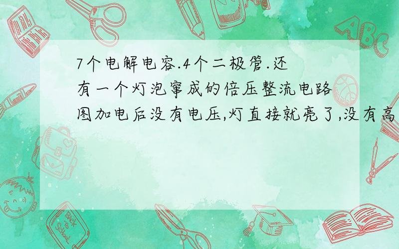 7个电解电容.4个二极管.还有一个灯泡窜成的倍压整流电路图加电后没有电压,灯直接就亮了,没有高压输出,