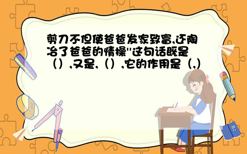 剪刀不但使爸爸发家致富,还陶冶了爸爸的情操''这句话既是（）,又是,（）,它的作用是（,）