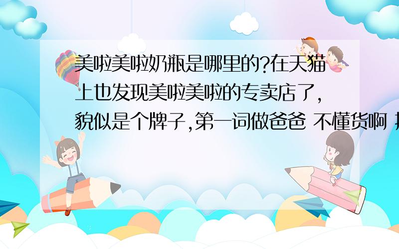 美啦美啦奶瓶是哪里的?在天猫上也发现美啦美啦的专卖店了,貌似是个牌子,第一词做爸爸 不懂货啊 指点指点