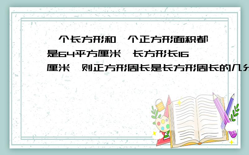 一个长方形和一个正方形面积都是64平方厘米,长方形长16厘米,则正方形周长是长方形周长的几分之几?