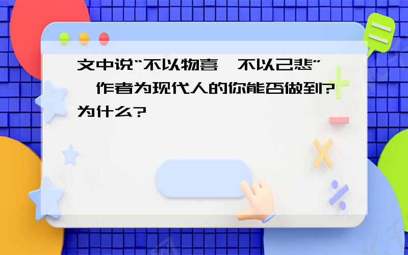 文中说“不以物喜,不以己悲”,作者为现代人的你能否做到?为什么?