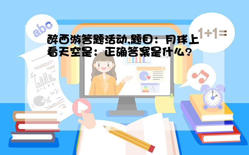 醉西游答题活动,题目：月球上看天空是：正确答案是什么?