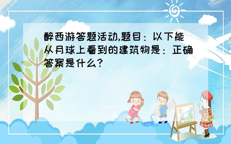 醉西游答题活动,题目：以下能从月球上看到的建筑物是：正确答案是什么?