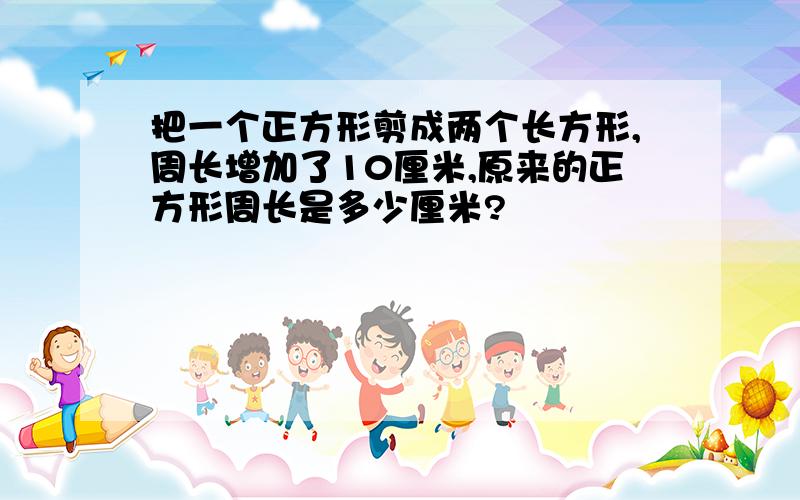 把一个正方形剪成两个长方形,周长增加了10厘米,原来的正方形周长是多少厘米?