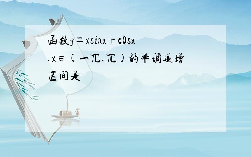 函数y＝xsinx+c0sx,x∈(一兀,兀)的单调递增区间是