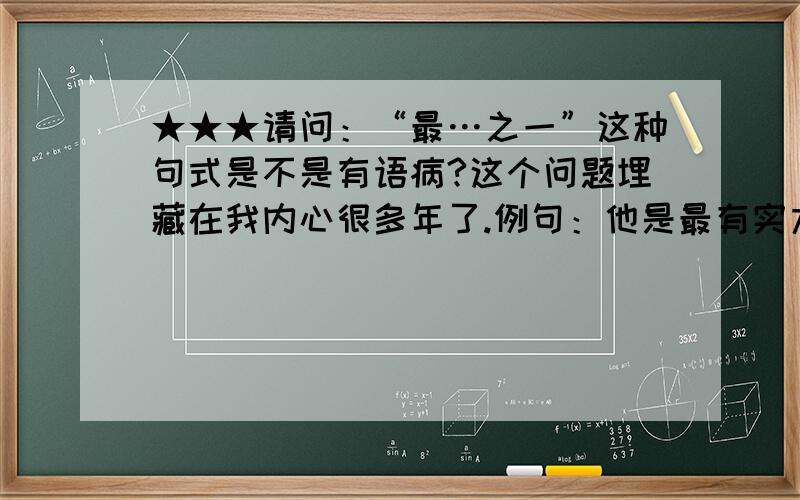 ★★★请问：“最…之一”这种句式是不是有语病?这个问题埋藏在我内心很多年了.例句：他是最有实力的选手之一.我问：难道最有实力的不唯一吗?例句：二恶英是毒性最强的脂溶性物质之