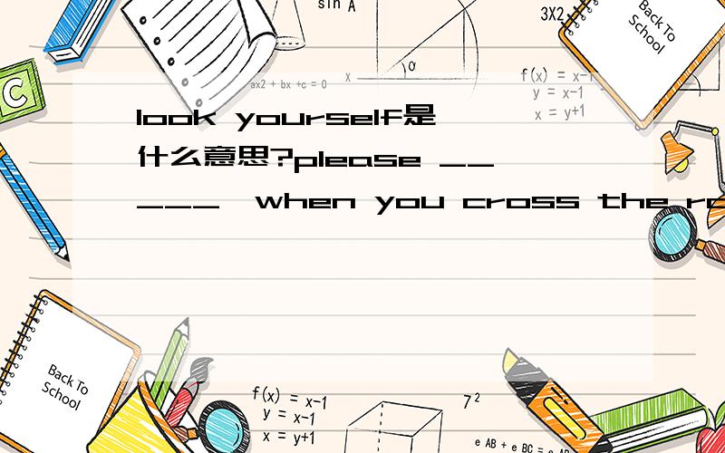 look yourself是什么意思?please _____,when you cross the road 其中下划线上填look 的短语?我的题目是please _____，when you cross the road 其中有一个选择答案是look yourself，还有look up，等等。我不知道look yourse