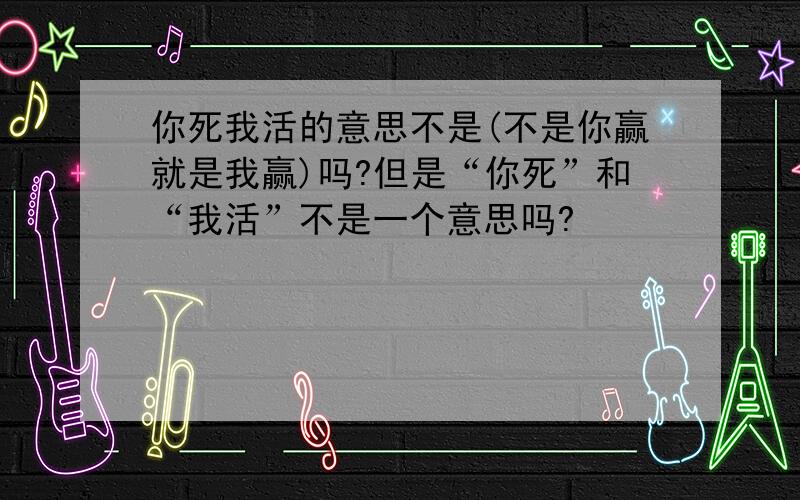 你死我活的意思不是(不是你赢就是我赢)吗?但是“你死”和“我活”不是一个意思吗?