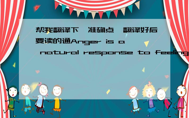 帮我翻译下,准确点,翻译好后要读的通Anger is a natural response to feeling attacked,injured or violated. It’s part of being human; it’s energy seeking experiences. Our anger can be our friend. It helps us survive,giving us the stren