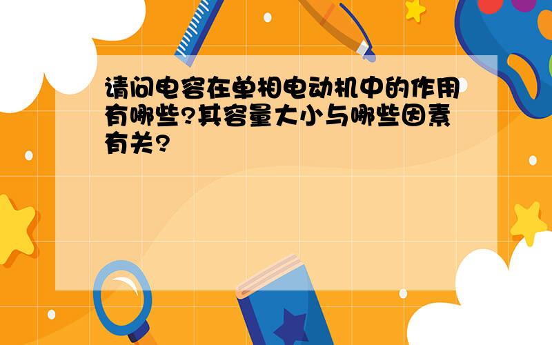 请问电容在单相电动机中的作用有哪些?其容量大小与哪些因素有关?