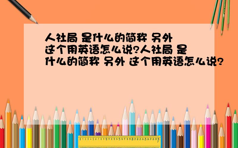 人社局 是什么的简称 另外 这个用英语怎么说?人社局 是什么的简称 另外 这个用英语怎么说?