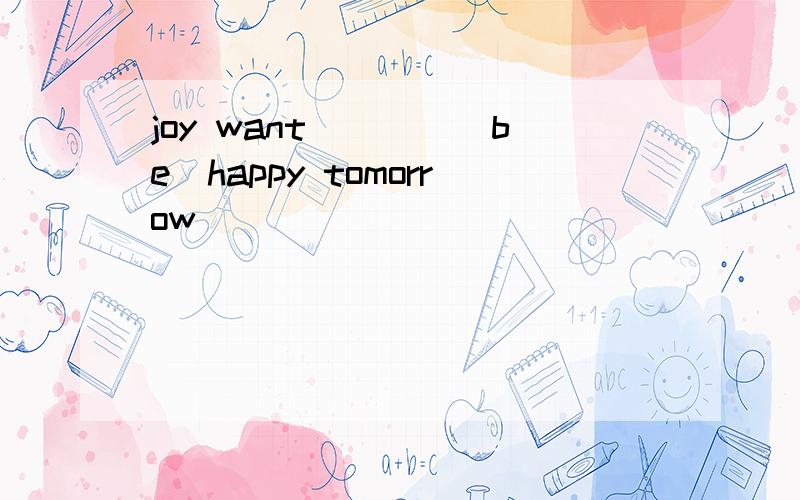 joy want____(be)happy tomorrow