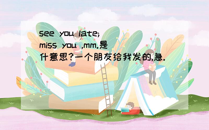 see you late; miss you ,mm.是什意思?一个朋友给我发的,急.