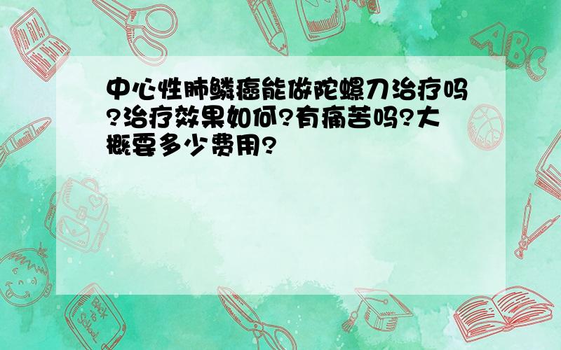 中心性肺鳞癌能做陀螺刀治疗吗?治疗效果如何?有痛苦吗?大概要多少费用?