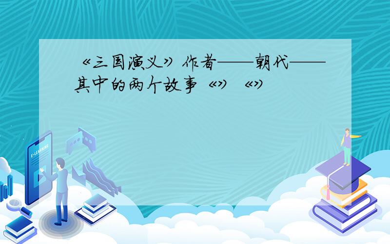 《三国演义》作者——朝代——其中的两个故事《》《》