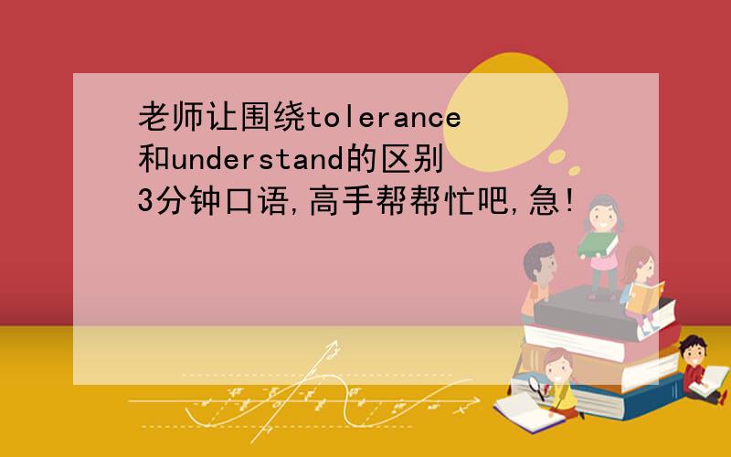 老师让围绕tolerance和understand的区别3分钟口语,高手帮帮忙吧,急!