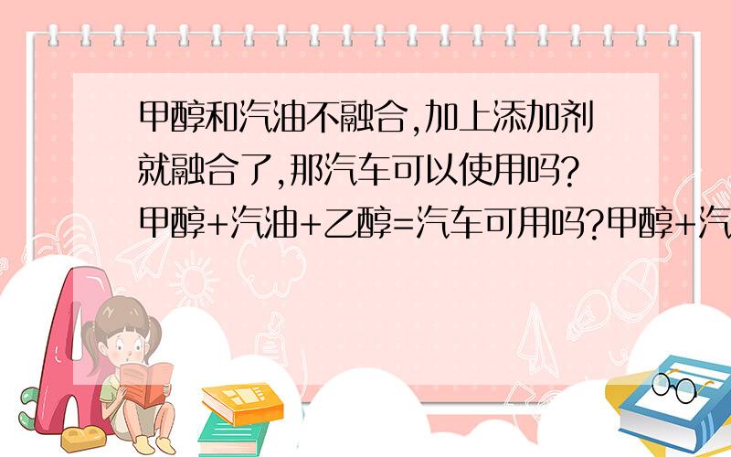 甲醇和汽油不融合,加上添加剂就融合了,那汽车可以使用吗?甲醇+汽油+乙醇=汽车可用吗?甲醇+汽油+丁醇=汽车可用吗?他们的比例是多少准确值