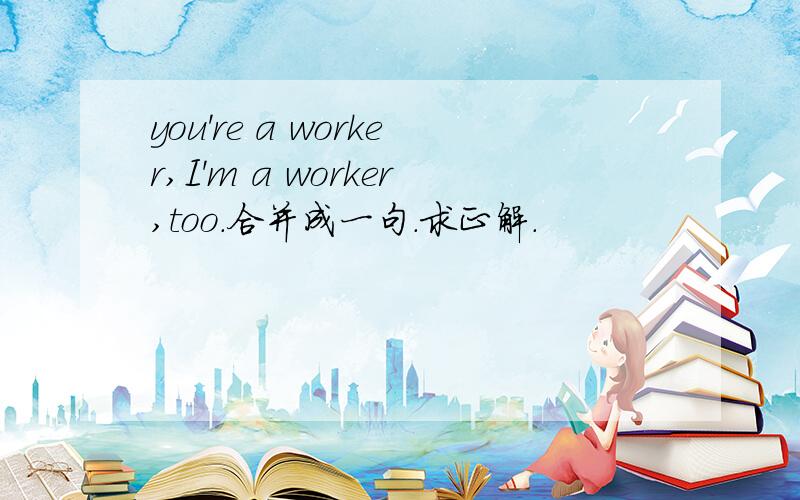 you're a worker,I'm a worker,too.合并成一句.求正解.
