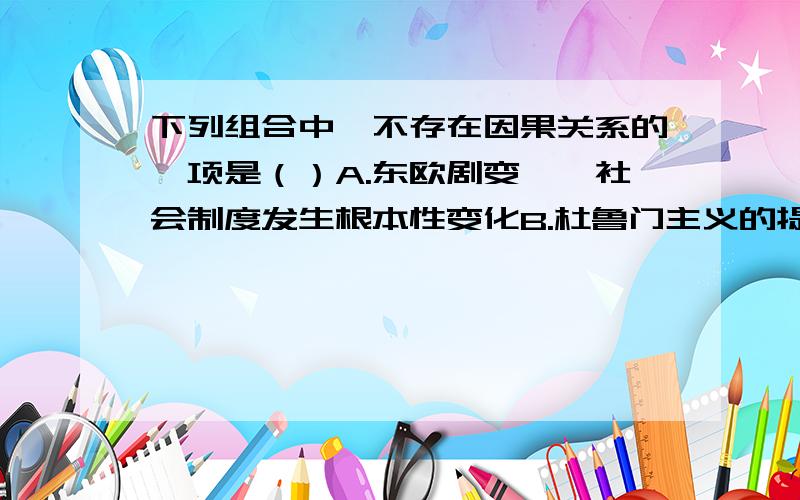 下列组合中,不存在因果关系的一项是（）A.东欧剧变——社会制度发生根本性变化B.杜鲁门主义的提出——揭开了“冷战”的序幕C.北大西洋公约组织建立——标志着两极格局的形成D.东欧剧