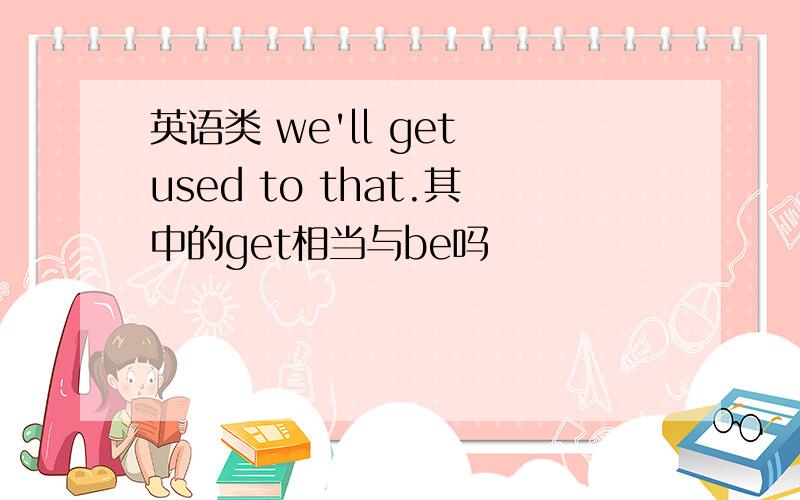 英语类 we'll get used to that.其中的get相当与be吗