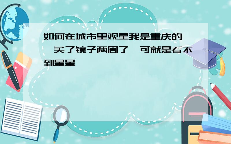 如何在城市里观星我是重庆的　　买了镜子两周了　可就是看不到星星