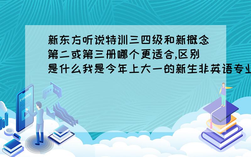 新东方听说特训三四级和新概念第二或第三册哪个更适合,区别是什么我是今年上大一的新生非英语专业的不过很想提高下英语,侧重于口语方面今年的英语考分是119,底子还可以希望有学过的