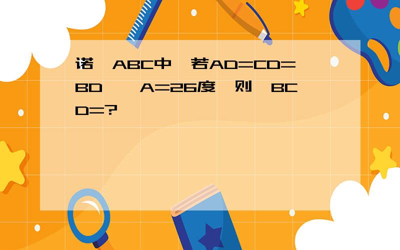 诺△ABC中,若AD=CD=BD,∠A=26度,则∠BCD=?