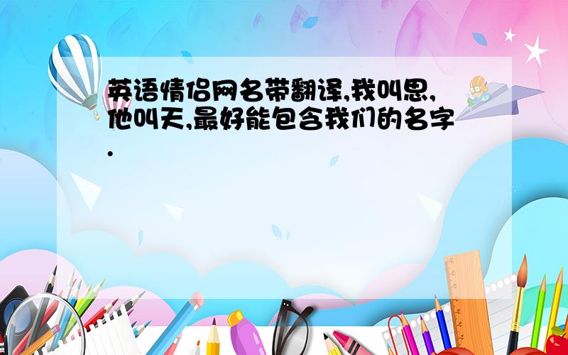 英语情侣网名带翻译,我叫思,他叫天,最好能包含我们的名字.