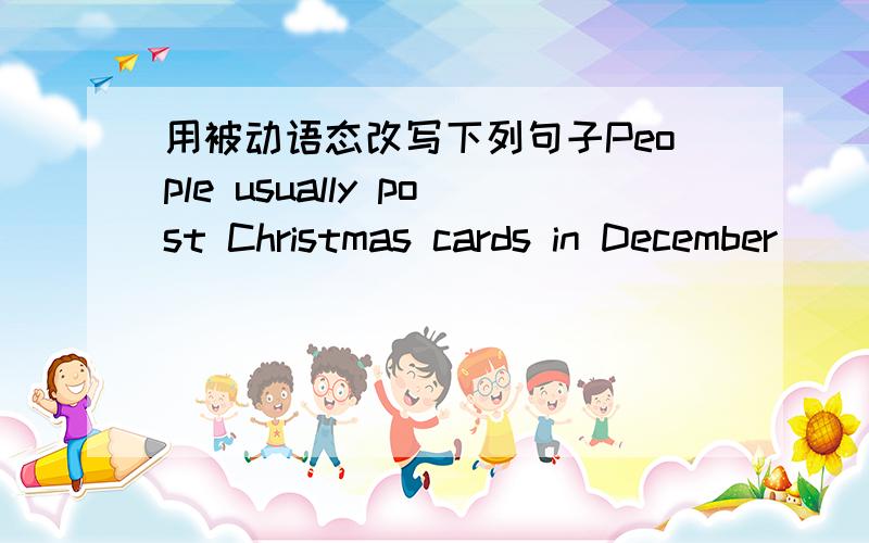 用被动语态改写下列句子People usually post Christmas cards in December____________________________________People use computer to search for information____________________________________Cleaners collect rubbish every morning_______________