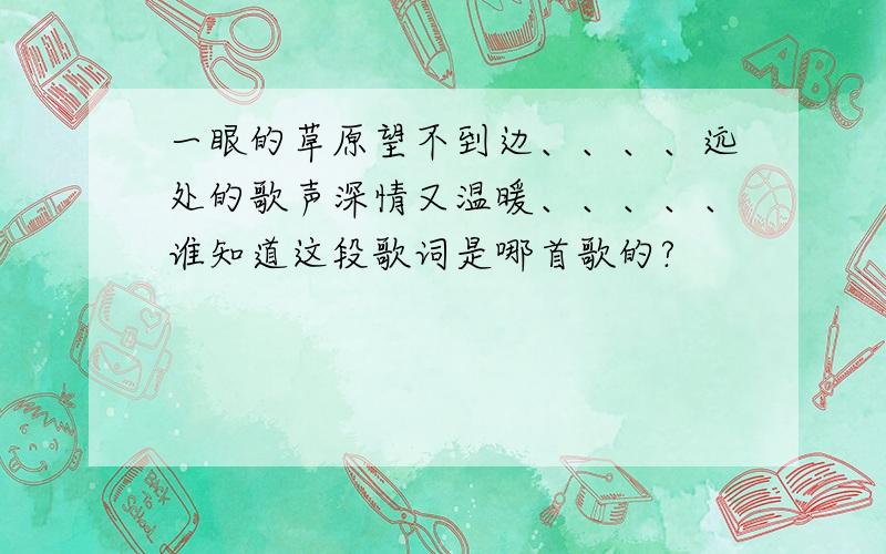 一眼的草原望不到边、、、、远处的歌声深情又温暖、、、、、谁知道这段歌词是哪首歌的?