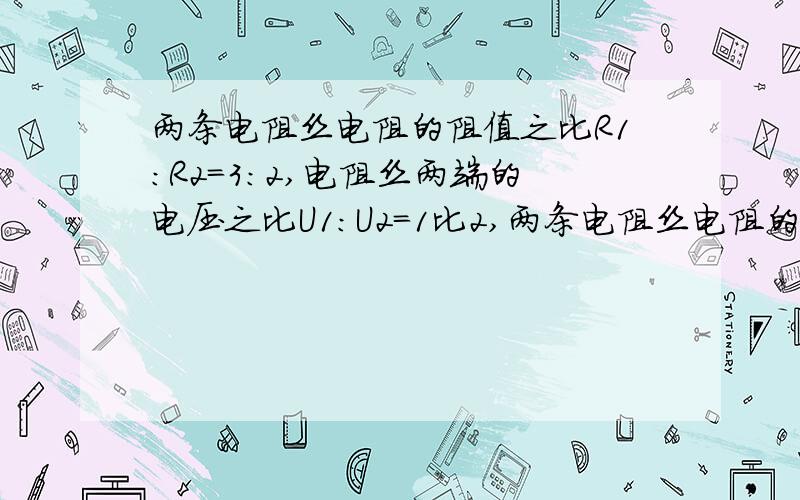 两条电阻丝电阻的阻值之比R1：R2=3：2,电阻丝两端的电压之比U1：U2=1比2,两条电阻丝电阻的阻值之比R1：R2=3：2,电阻丝两端的电压之比U1：U2=1比2,在相同时间内它们放出热量之比Q1比Q2为?