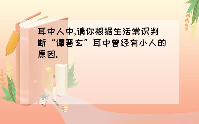 耳中人中,请你根据生活常识判断“谭晋玄”耳中曾经有小人的原因.