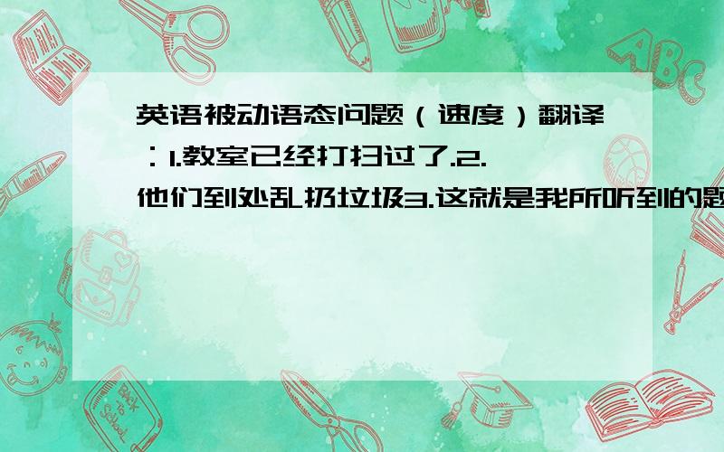 英语被动语态问题（速度）翻译：1.教室已经打扫过了.2.他们到处乱扔垃圾3.这就是我所听到的题少 ,所以分少不然关闭