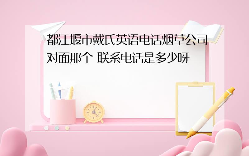 都江堰市戴氏英语电话烟草公司对面那个 联系电话是多少呀