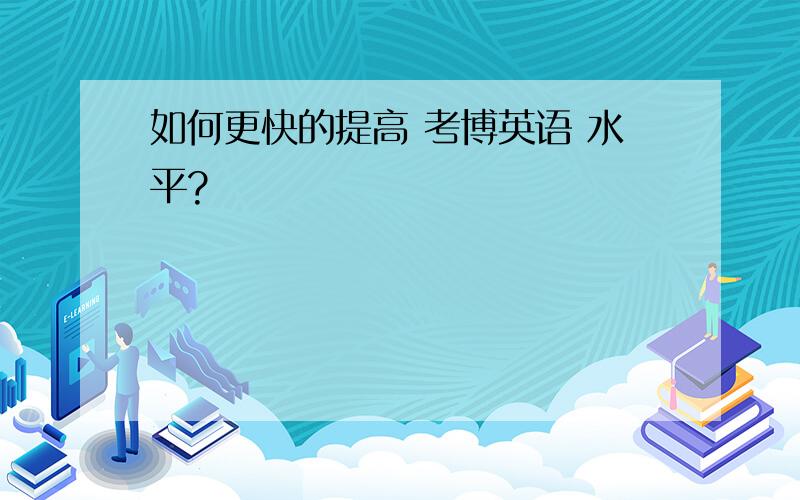 如何更快的提高 考博英语 水平?