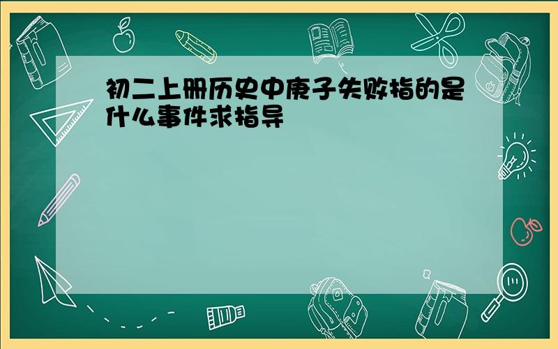 初二上册历史中庚子失败指的是什么事件求指导