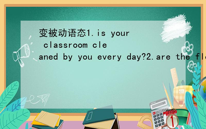 变被动语态1.is your classroom cleaned by you every day?2.are the flowers/trees looked after by you 3.are your desks made of wood?4.is the computer used only by your teacher?是变被动语态不是翻译