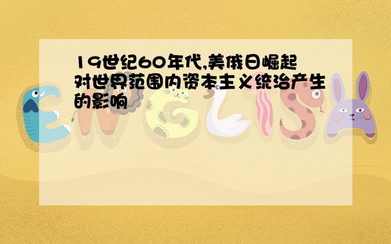 19世纪60年代,美俄日崛起对世界范围内资本主义统治产生的影响