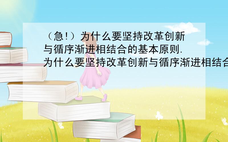 （急!）为什么要坚持改革创新与循序渐进相结合的基本原则.为什么要坚持改革创新与循序渐进相结合的基本原则