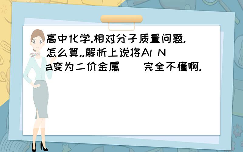 高中化学.相对分子质量问题.怎么算..解析上说将Al Na变为二价金属    完全不懂啊.