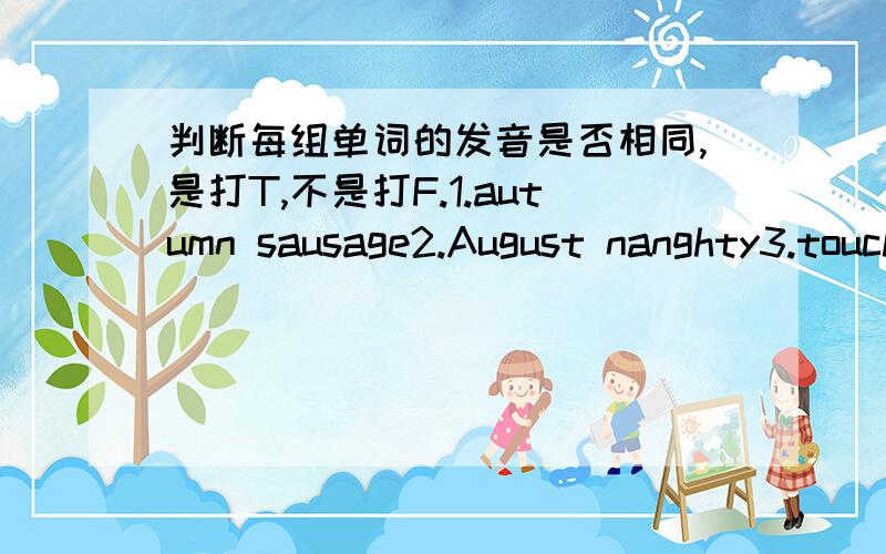 判断每组单词的发音是否相同,是打T,不是打F.1.autumn sausage2.August nanghty3.touch Australia4.arm aunt5.walk short