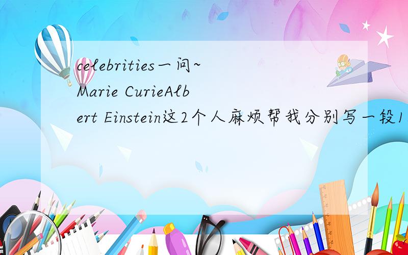 celebrities一问~Marie CurieAlbert Einstein这2个人麻烦帮我分别写一段150字左右的文字~首先要有family background~然后要有他对世界或你的影响~（注：2个人各150字,不是2个人共150字）