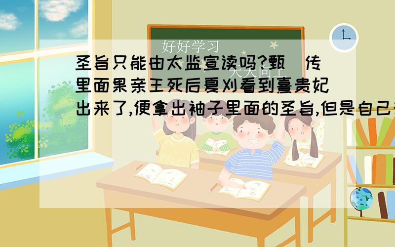 圣旨只能由太监宣读吗?甄嬛传里面果亲王死后夏刈看到熹贵妃出来了,便拿出袖子里面的圣旨,但是自己却不直接读而是交给旁边的小夏子读.这里面有什么说法吗?是不是只有清朝才有这样的