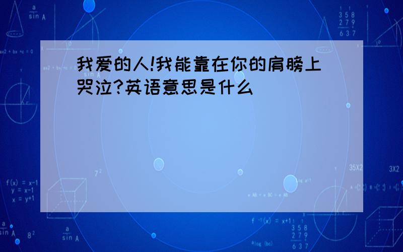 我爱的人!我能靠在你的肩膀上哭泣?英语意思是什么