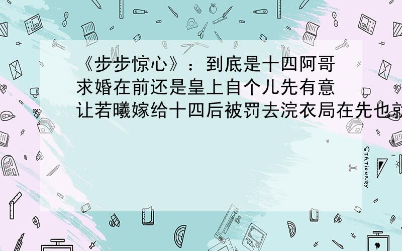 《步步惊心》：到底是十四阿哥求婚在前还是皇上自个儿先有意让若曦嫁给十四后被罚去浣衣局在先也就是当初皇上和十四谁先有的这个想法又搜寻了小说.二篇13章康熙是在54年指的婚;15章